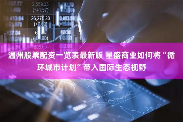 温州股票配资一览表最新版 星盛商业如何将“循环城市计划”带入国际生态视野
