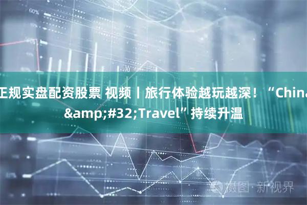 正规实盘配资股票 视频丨旅行体验越玩越深！“China Travel”持续升温