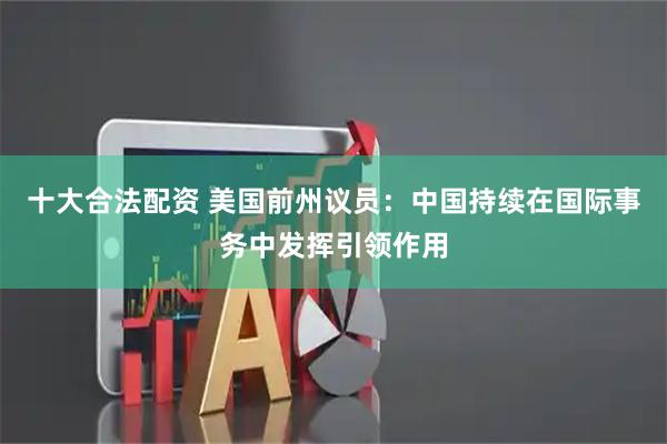十大合法配资 美国前州议员：中国持续在国际事务中发挥引领作用
