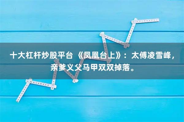 十大杠杆炒股平台 《凤凰台上》：太傅凌雪峰，亲爹义父马甲双双掉落。