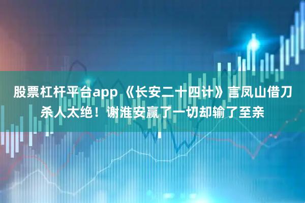 股票杠杆平台app 《长安二十四计》言凤山借刀杀人太绝！谢淮安赢了一切却输了至亲