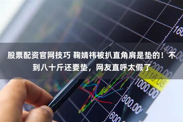 股票配资官网技巧 鞠婧祎被扒直角肩是垫的！不到八十斤还要垫，网友直呼太假了