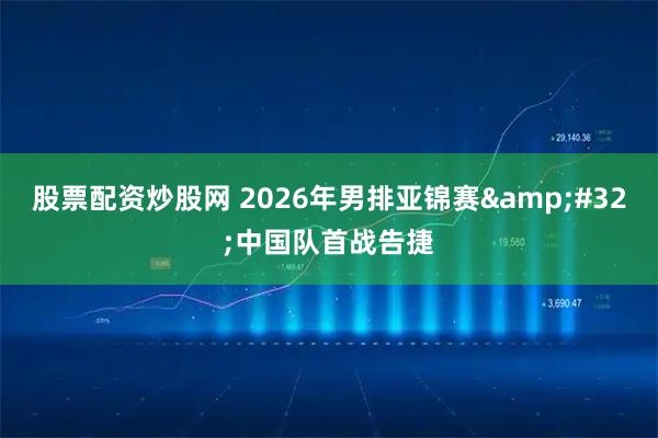 股票配资炒股网 2026年男排亚锦赛 中国队首战告捷