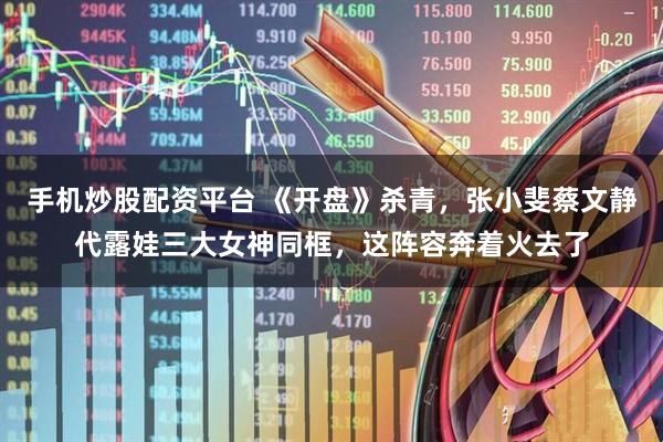 手机炒股配资平台 《开盘》杀青,张小斐蔡文静代露娃三大女神同框,这阵容奔着火去了