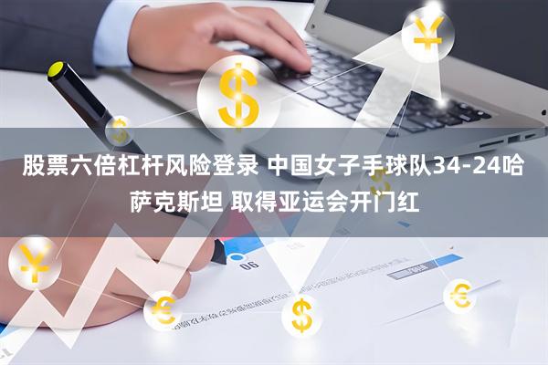 股票六倍杠杆风险登录 中国女子手球队34-24哈萨克斯坦 取得亚运会开门红