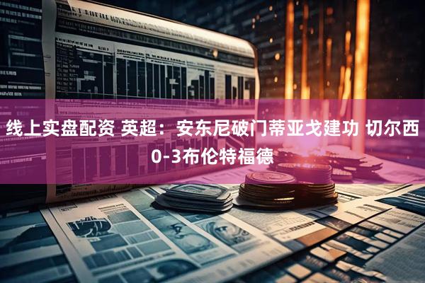 线上实盘配资 英超：安东尼破门蒂亚戈建功 切尔西0-3布伦特福德