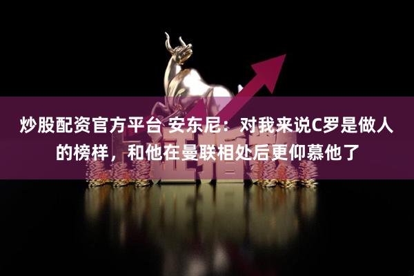炒股配资官方平台 安东尼：对我来说C罗是做人的榜样，和他在曼联相处后更仰慕他了