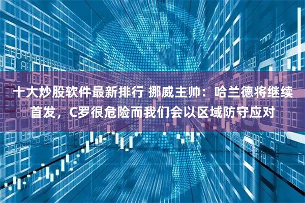 十大炒股软件最新排行 挪威主帅：哈兰德将继续首发，C罗很危险而我们会以区域防守应对