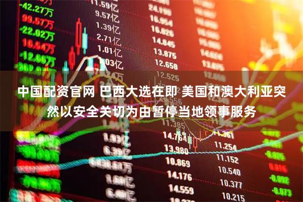 中国配资官网 巴西大选在即 美国和澳大利亚突然以安全关切为由暂停当地领事服务