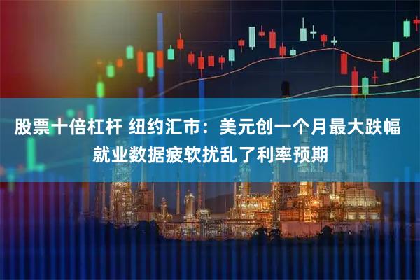 股票十倍杠杆 纽约汇市：美元创一个月最大跌幅 就业数据疲软扰乱了利率预期
